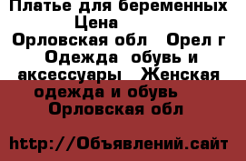 Платье для беременных. › Цена ­ 1 500 - Орловская обл., Орел г. Одежда, обувь и аксессуары » Женская одежда и обувь   . Орловская обл.